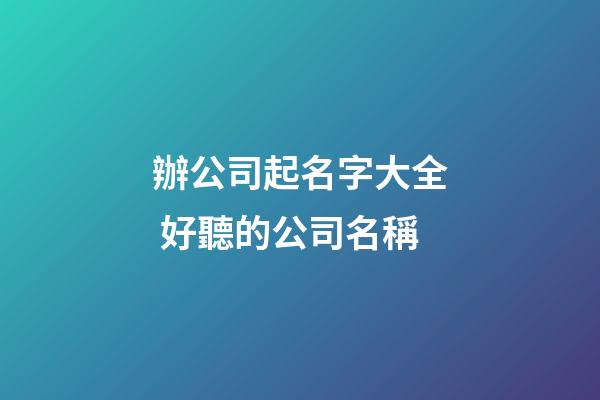 辦公司起名字大全 好聽的公司名稱-第1張-公司起名-玄機派